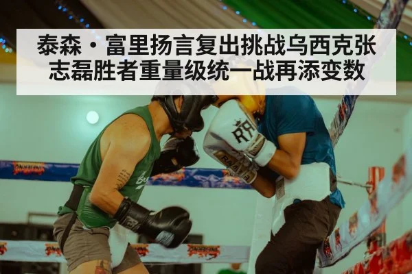 泰森·富里扬言复出挑战乌西克张志磊胜者重量级统一战再添变数